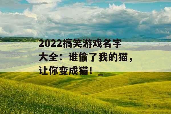 2022搞笑游戏名字大全：谁偷了我的猫，让你变成猫！_