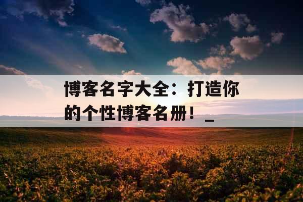 博客名字大全：打造你的个性博客名册！_