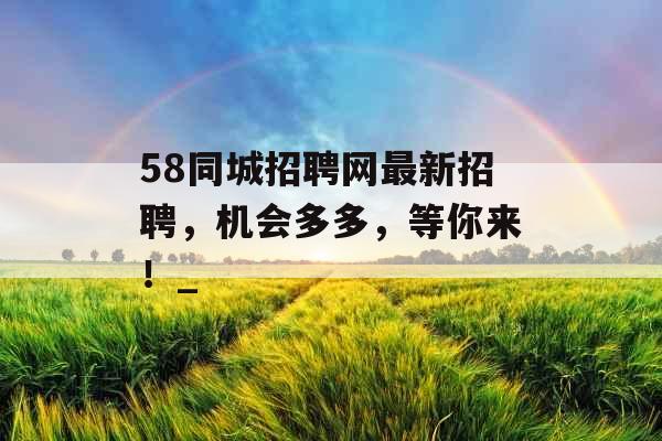 58同城招聘网最新招聘，机会多多，等你来！_