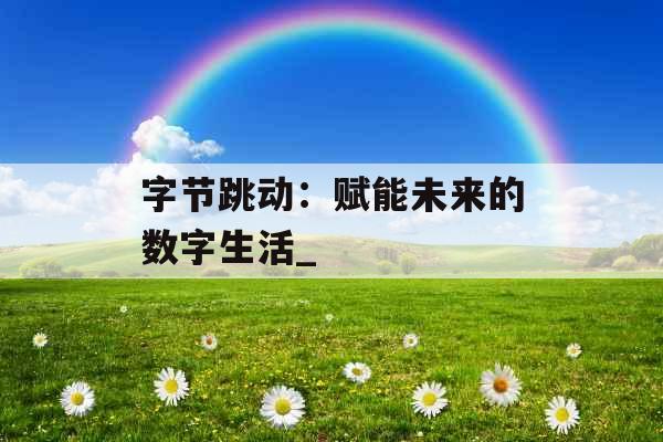 字节跳动：赋能未来的数字生活_