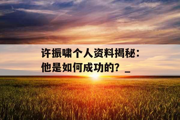 许振啸个人资料揭秘：他是如何成功的？_