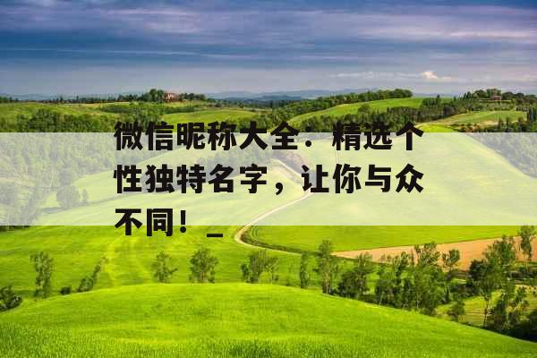 微信昵称大全：精选个性独特名字，让你与众不同！_