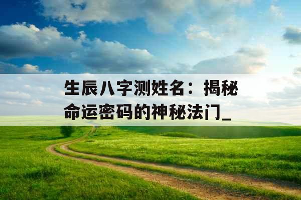 生辰八字测姓名：揭秘命运密码的神秘法门_