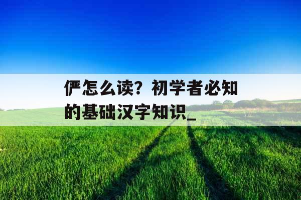 俨怎么读？初学者必知的基础汉字知识_