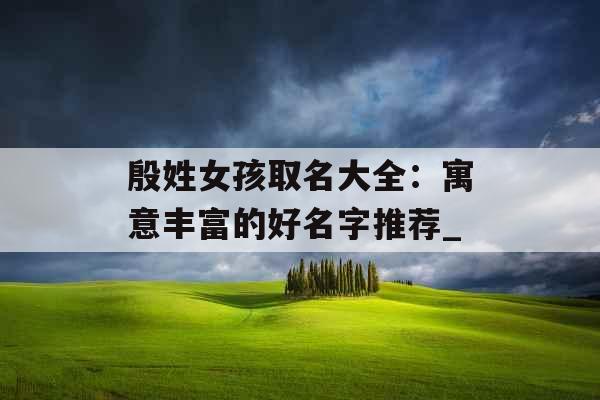 殷姓女孩取名大全：寓意丰富的好名字推荐_