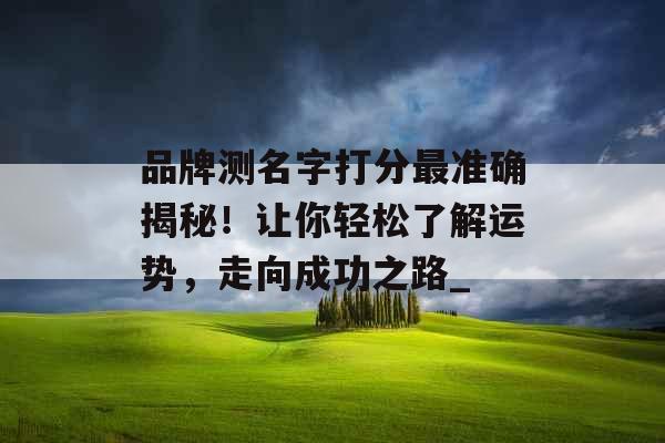 品牌测名字打分最准确揭秘！让你轻松了解运势，走向成功之路_