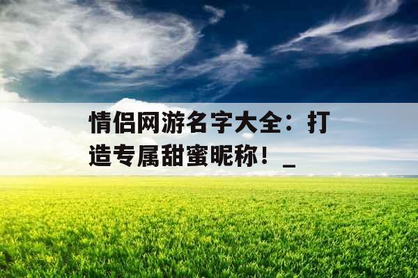 情侣网游名字大全：打造专属甜蜜昵称！_