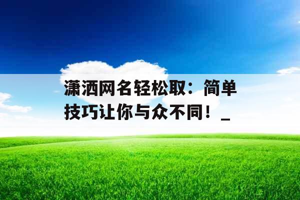 潇洒网名轻松取：简单技巧让你与众不同！_