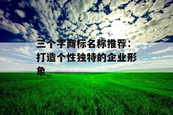 三个字商标名称推荐：打造个性独特的企业形象_