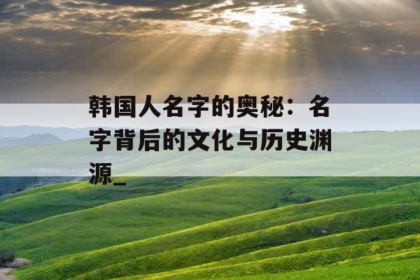 韩国人名字的奥秘：名字背后的文化与历史渊源_