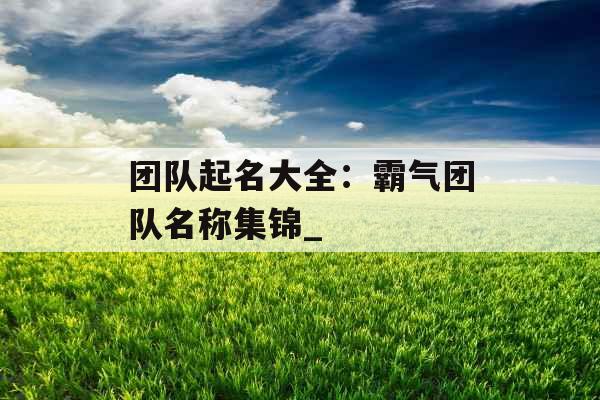 团队起名大全：霸气团队名称集锦_