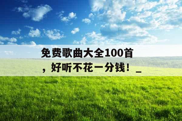 免费歌曲大全100首，好听不花一分钱！_