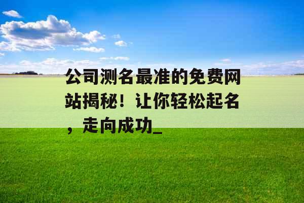 公司测名最准的免费网站揭秘！让你轻松起名，走向成功_