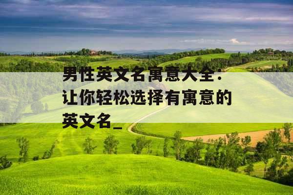 男性英文名寓意大全：让你轻松选择有寓意的英文名_