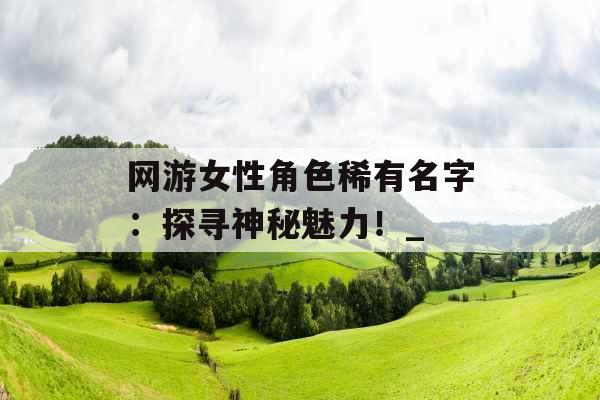 网游女性角色稀有名字：探寻神秘魅力！_