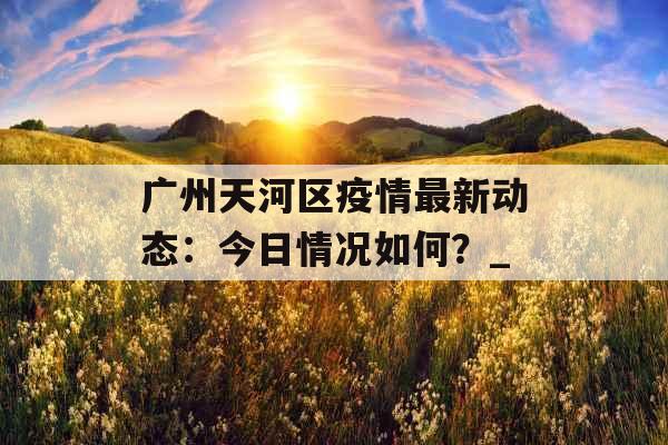 广州天河区疫情最新动态：今日情况如何？_