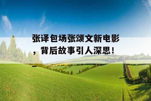张译包场张颂文新电影，背后故事引人深思！_