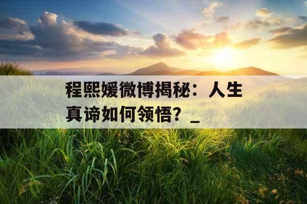 程熙媛微博揭秘：人生真谛如何领悟？_