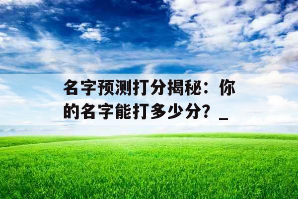 名字预测打分揭秘：你的名字能打多少分？_