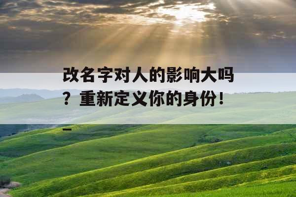 改名字对人的影响大吗？重新定义你的身份！_