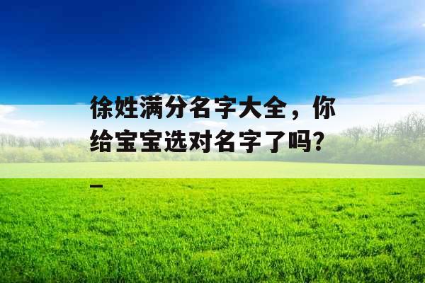 徐姓满分名字大全，你给宝宝选对名字了吗？_