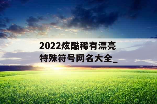 2022炫酷稀有漂亮特殊符号网名大全_