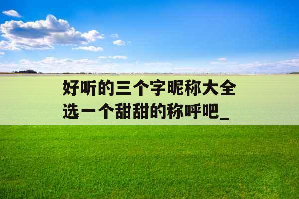 好听的三个字昵称大全选一个甜甜的称呼吧_