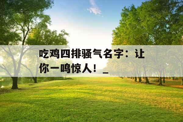 吃鸡四排骚气名字：让你一鸣惊人！_