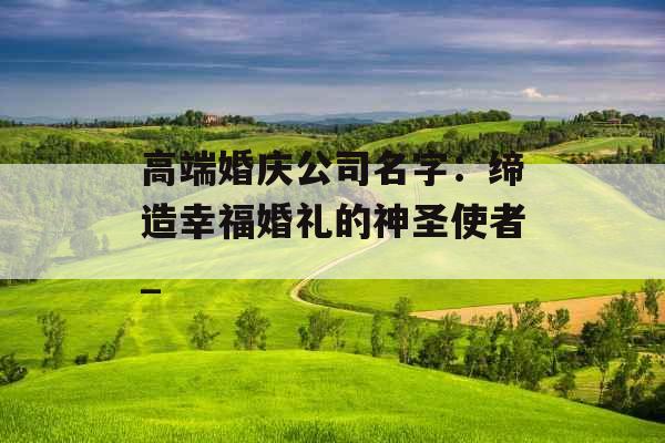 高端婚庆公司名字：缔造幸福婚礼的神圣使者_