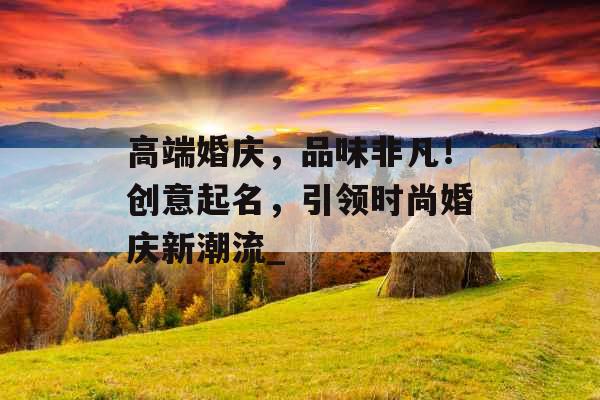高端婚庆，品味非凡！创意起名，引领时尚婚庆新潮流_