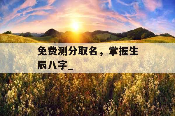 免费测分取名，掌握生辰八字_