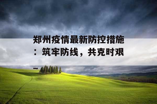 郑州疫情最新防控措施：筑牢防线，共克时艰_