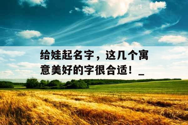 给娃起名字，这几个寓意美好的字很合适！_