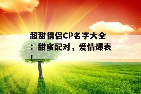 超甜情侣CP名字大全：甜蜜配对，爱情爆表！_