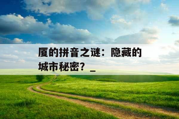 厦的拼音之谜：隐藏的城市秘密？_