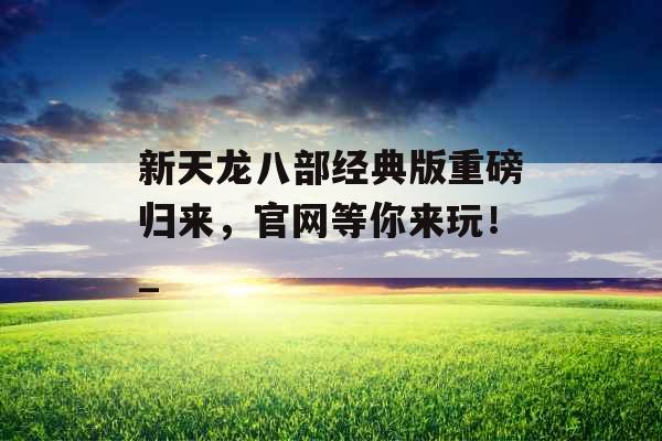 新天龙八部经典版重磅归来，官网等你来玩！_