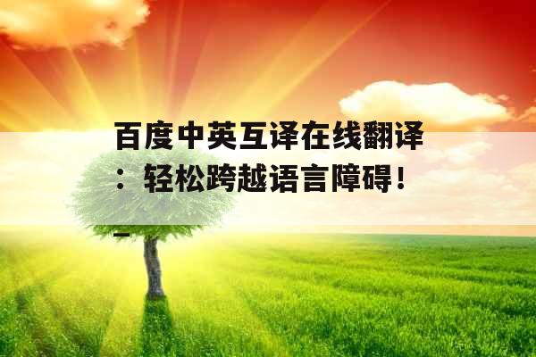 百度中英互译在线翻译：轻松跨越语言障碍！_