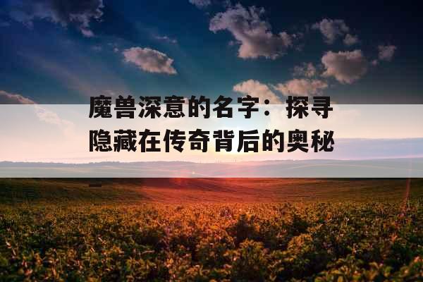 魔兽深意的名字：探寻隐藏在传奇背后的奥秘_