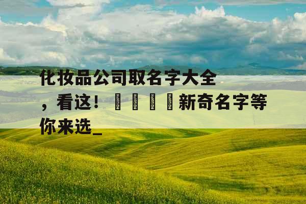 化妆品公司取名字大全，看这！🌺新奇名字等你来选_