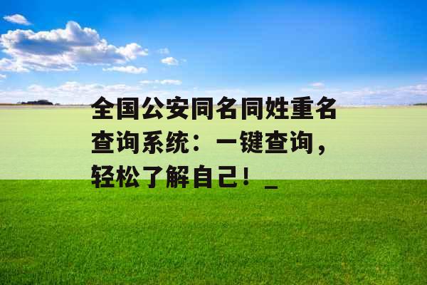 全国公安同名同姓重名查询系统：一键查询，轻松了解自己！_