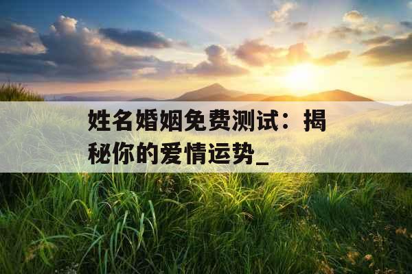 姓名婚姻免费测试：揭秘你的爱情运势_