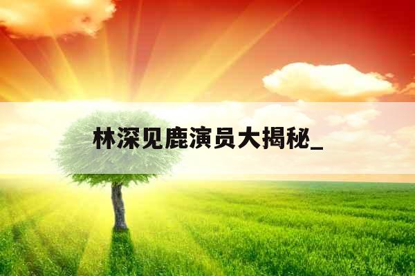 林深见鹿演员大揭秘_
