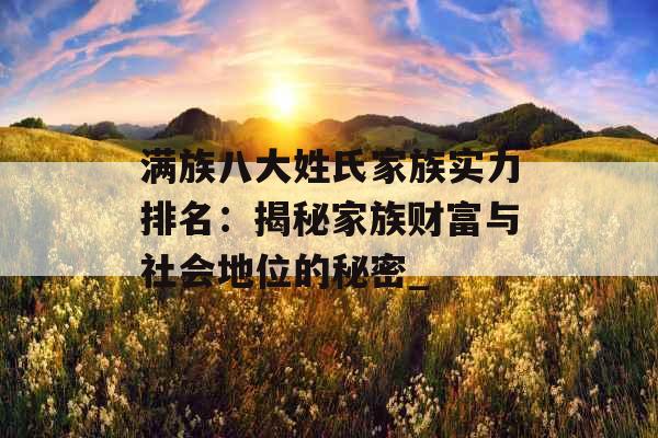 满族八大姓氏家族实力排名：揭秘家族财富与社会地位的秘密_