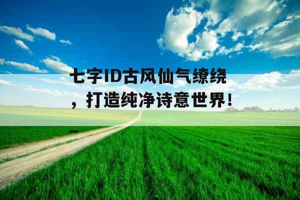 七字ID古风仙气缭绕，打造纯净诗意世界！_