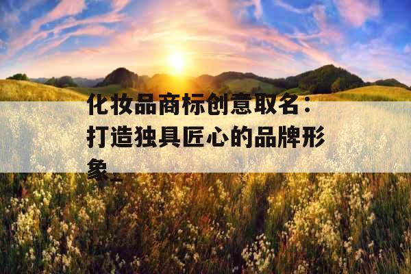 化妆品商标创意取名：打造独具匠心的品牌形象_