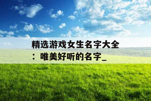 精选游戏女生名字大全：唯美好听的名字_