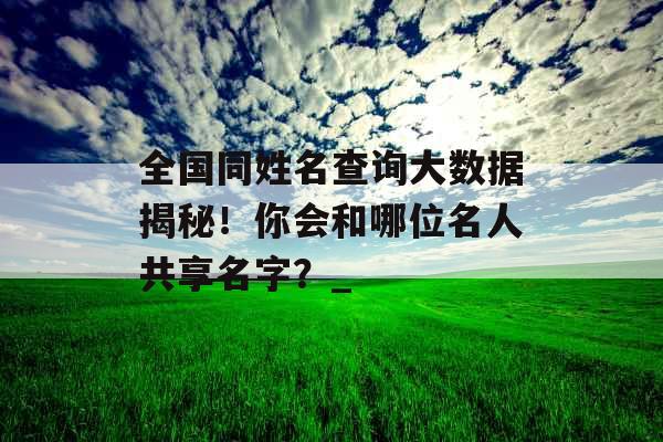 全国同姓名查询大数据揭秘！你会和哪位名人共享名字？_