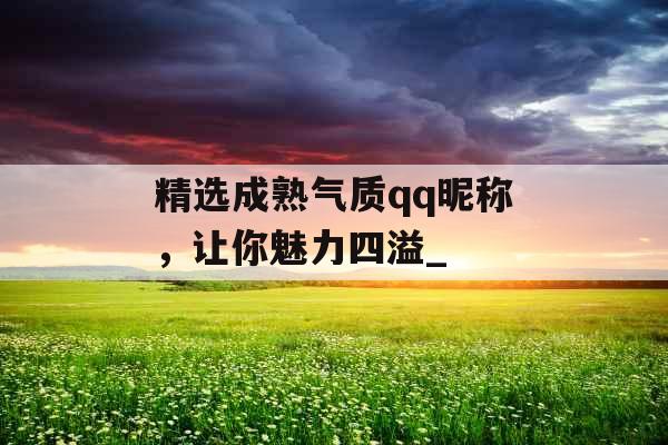 精选成熟气质qq昵称，让你魅力四溢_