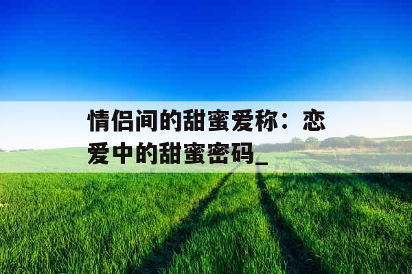 情侣间的甜蜜爱称：恋爱中的甜蜜密码_