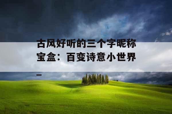 古风好听的三个字昵称宝盒：百变诗意小世界_